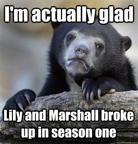 I'm actually glad  Lily and Marshall broke up in season one  Confession Bear