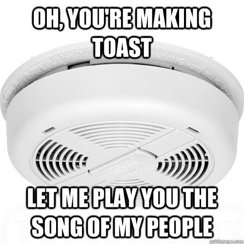 oh, you're making toast let me play you the song of my people  Scumbag Smoke Alarm