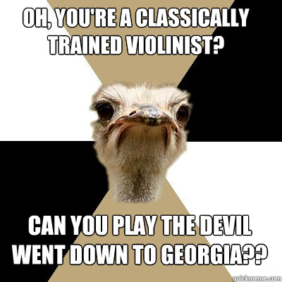 Oh, You're a classically trained violinist? Can you play The Devil Went Down to Georgia??  Music Major Ostrich