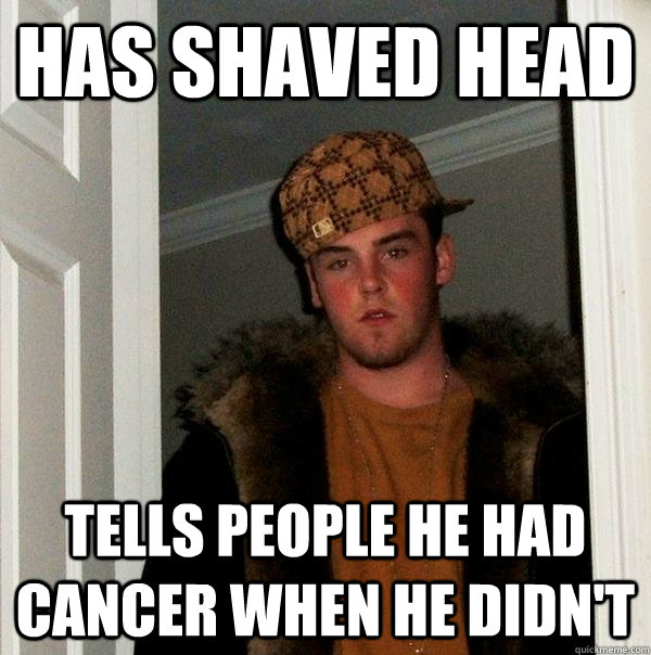 Has shaved head Tells people he had cancer when he didn't  Scumbag Steve