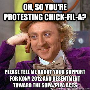 Oh, so you're protesting chick-fil-a? Please tell me about your support for kony 2012 and resentment toward the sopa/pipa acts  Condescending Wonka