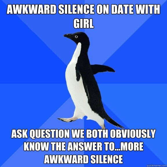 Awkward Silence on Date with Girl Ask question we both obviously know the answer to...More awkward silence  - Awkward Silence on Date with Girl Ask question we both obviously know the answer to...More awkward silence   Socially Awkward Penguin