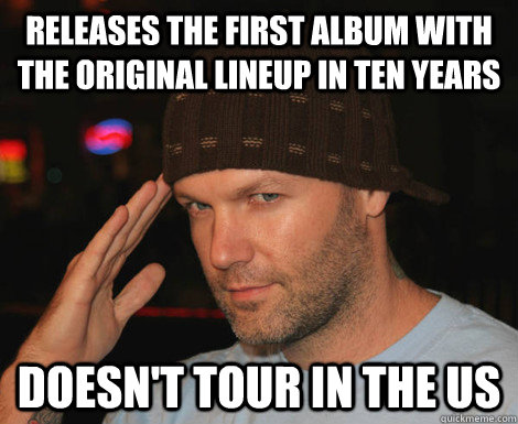 Releases the first album with the original lineup in ten years Doesn't tour in the US  Scumbag Fred Durst