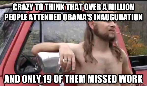 crazy to think that OVer a million people attended obama's inauguration and only 19 of them missed work  Almost Politically Correct Redneck