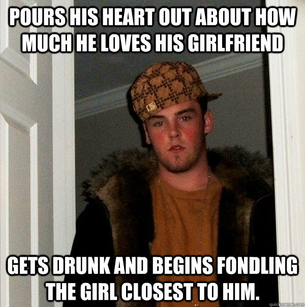 pours his heart out about how much he loves his girlfriend gets drunk and begins fondling the girl closest to him.  Scumbag Steve