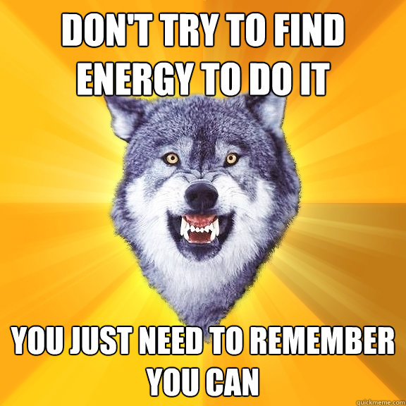 don't try to find energy to do it you just need to remember
you can  Courage Wolf