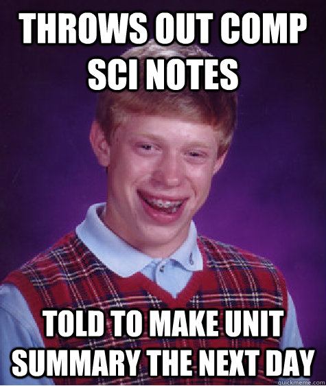 Throws out Comp Sci notes Told to make unit summary the next day  Bad Luck Brian