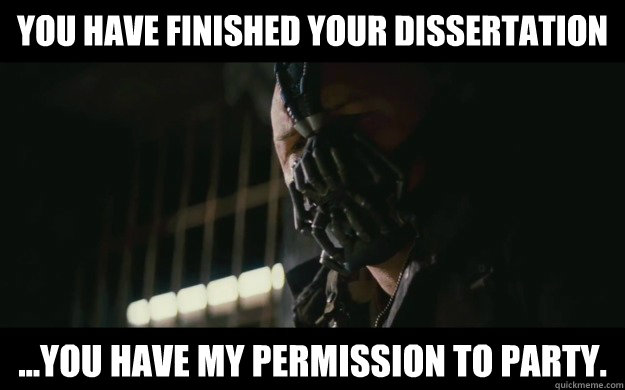 You have finished your Dissertation ...you have my permission to party.  Badass Bane