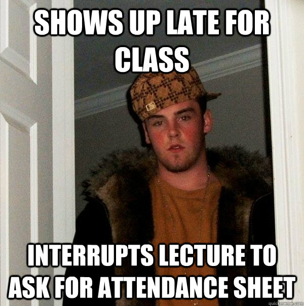 Shows up late for class Interrupts lecture to ask for attendance sheet - Shows up late for class Interrupts lecture to ask for attendance sheet  Scumbag Steve