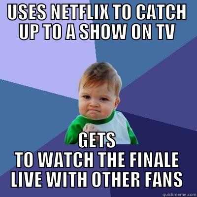 USES NETFLIX TO CATCH UP TO A SHOW ON TV GETS TO WATCH THE FINALE LIVE WITH OTHER FANS Success Kid