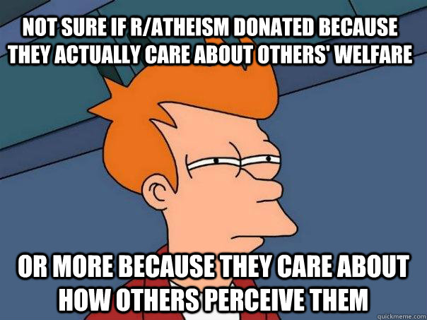 Not sure if r/atheism donated because they actually care about others' welfare Or more because they care about how others perceive them  - Not sure if r/atheism donated because they actually care about others' welfare Or more because they care about how others perceive them   Futurama Fry