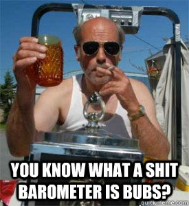  You know what a shit barometer is Bubs?��  Jim Lahey