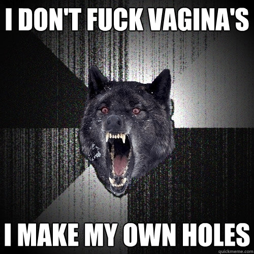 I don't fuck vagina's I make my own holes  Insanity Wolf