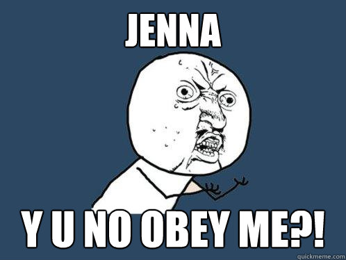 Jenna y u no obey me?!  Y U No