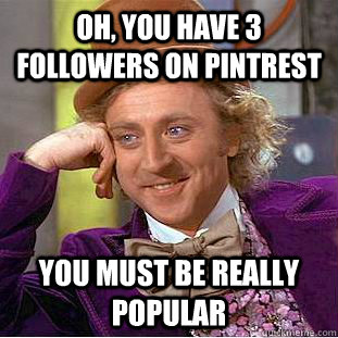 oh, you have 3 followers on pintrest you must be really popular  Condescending Wonka