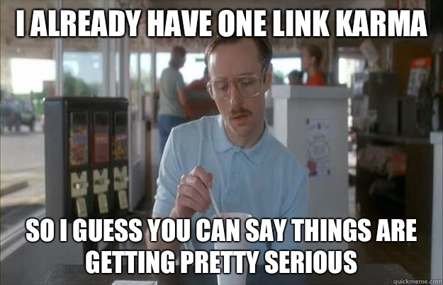 I already have one link karma So I guess you can say things are getting pretty serious  Things are getting pretty serious