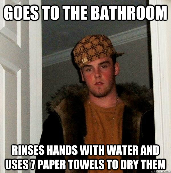 goes to the bathroom rinses hands with water and uses 7 paper towels to dry them  Scumbag Steve