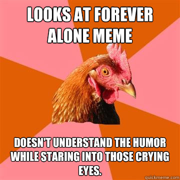 Looks at Forever Alone meme Doesn't understand the humor while staring into those crying eyes.  Anti-Joke Chicken