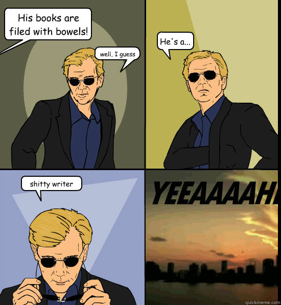 His books are filed with bowels! well, I guess  He's a... shitty writer  CSI Miami