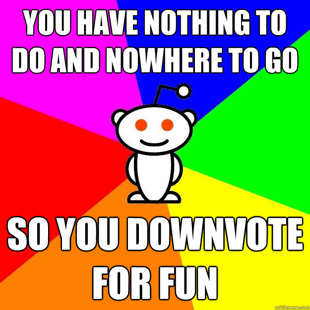 you have nothing to do and nowhere to go so you downvote for fun  Reddit Alien