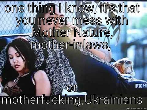 ONE THING I KNOW, IT'S THAT YOU NEVER MESS WITH MOTHER NATURE, MOTHER-INLAWS,  OR MOTHERFUCKING UKRAINIANS Misc