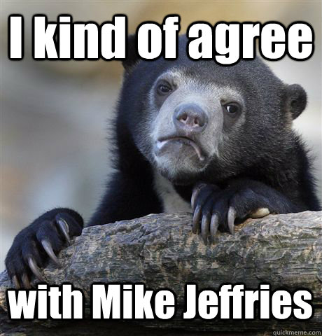 I kind of agree with Mike Jeffries  Confession Bear