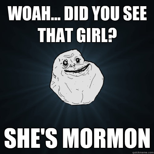 Woah... did you see that girl? she's MORMON  Forever Alone