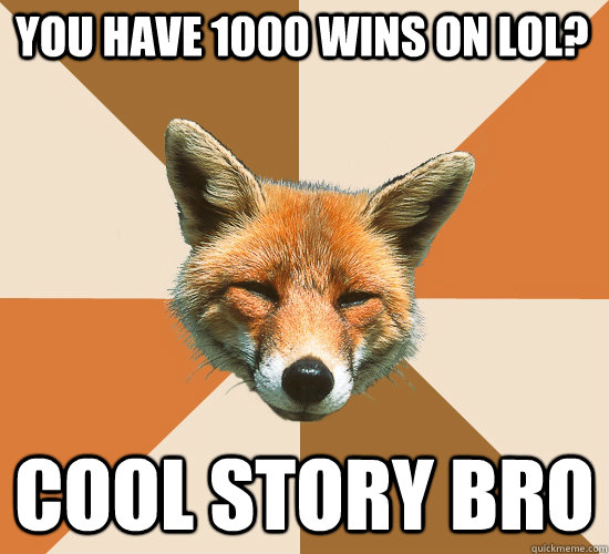 you have 1000 wins on LoL? cool story bro  Condescending Fox