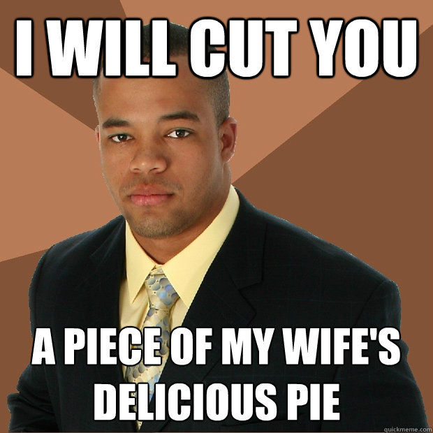 I will cut you a piece of my wife's
delicious pie - I will cut you a piece of my wife's
delicious pie  Successful Black Man