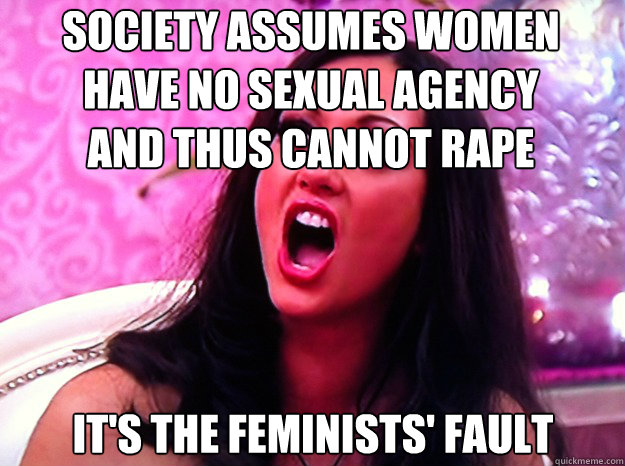 Society assumes women
have no sexual agency
and thus cannot rape
 It's the feminists' fault  Feminist Nazi