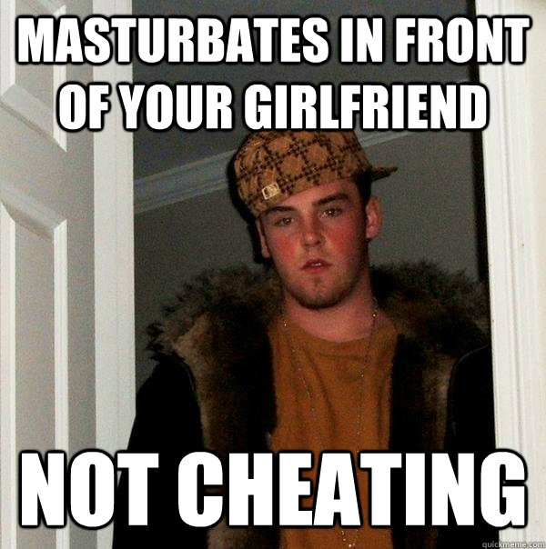 MASTURBATES IN FRONT OF YOUR GIRLFRIEND NOT CHEATING  Scumbag Steve