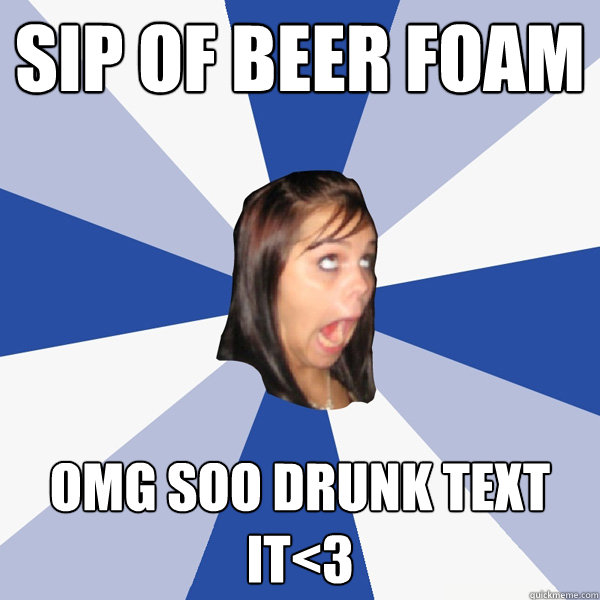 Sip of beer foam omg soo drunk text it<3  Annoying Facebook Girl