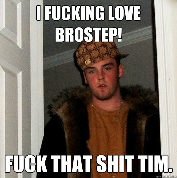 I fucking love brostep! fuck that shit tim. - I fucking love brostep! fuck that shit tim.  Scumbag Steve