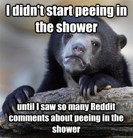 I didn't start peeing in the shower until I saw so many Reddit comments about peeing in the shower  Confession Bear