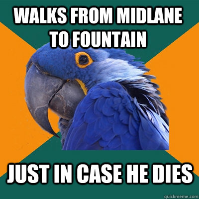 walks from midlane to fountain just in case he dies  Paranoid Parrot