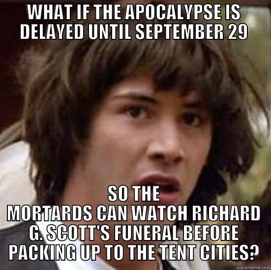 WHAT IF THE APOCALYPSE IS DELAYED UNTIL SEPTEMBER 29 SO THE MORTARDS CAN WATCH RICHARD G. SCOTT'S FUNERAL BEFORE PACKING UP TO THE TENT CITIES? conspiracy keanu