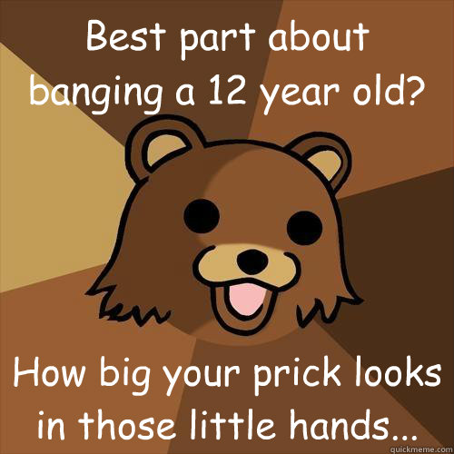 Best part about banging a 12 year old? How big your prick looks in those little hands... - Best part about banging a 12 year old? How big your prick looks in those little hands...  Pedobear