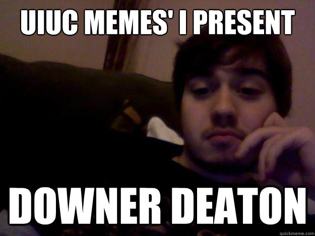 UIUC memes' I Present  DOWNER DEATON - UIUC memes' I Present  DOWNER DEATON  Downer Deaton