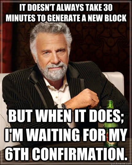 It doesn't always take 30 minutes to generate a new block but when it does; I'm waiting for my 6th confirmation. - It doesn't always take 30 minutes to generate a new block but when it does; I'm waiting for my 6th confirmation.  The Most Interesting Man In The World