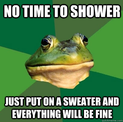 no time to shower just put on a sweater and everything will be fine  Foul Bachelor Frog