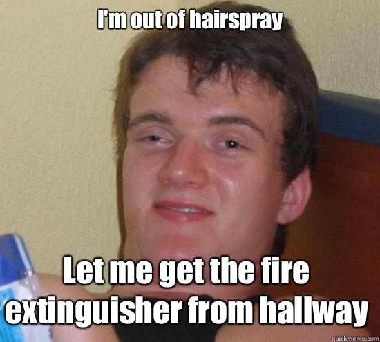 I'm out of hairspray Let me get the fire extinguisher from hallway  10 Guy