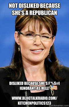 Not disliked because she's a republican Disliked because she's f*%$#I ignorant as hell!

www.blogtalkradio.com/
kitchenpolitics123  