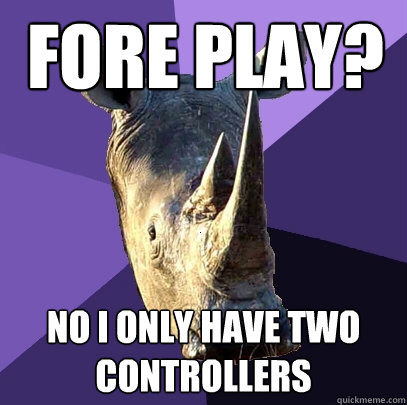 Fore play? No I only have two controllers  Sexually Oblivious Rhino