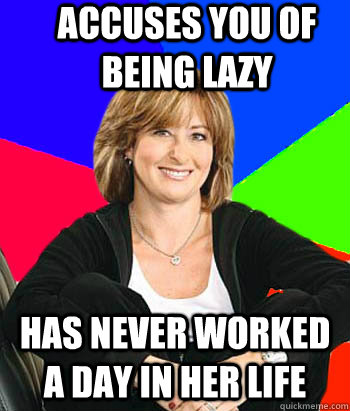 Accuses you of being lazy has never worked a day in her life - Accuses you of being lazy has never worked a day in her life  Sheltering Suburban Mom