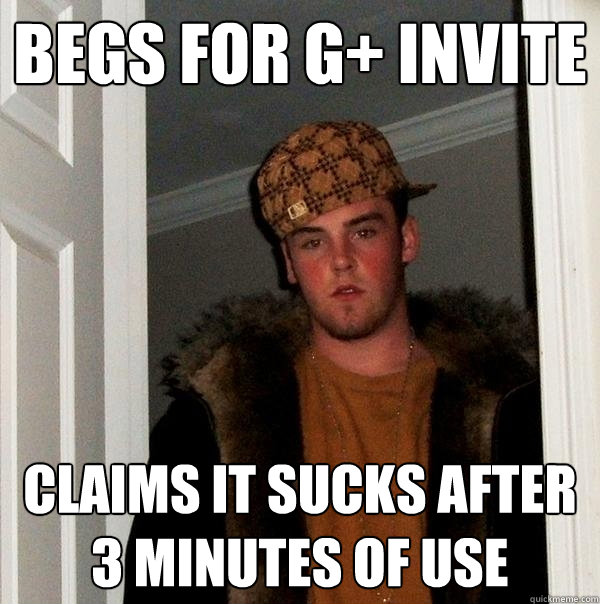 begs for g+ invite claims it sucks after 3 minutes of use  Scumbag Steve