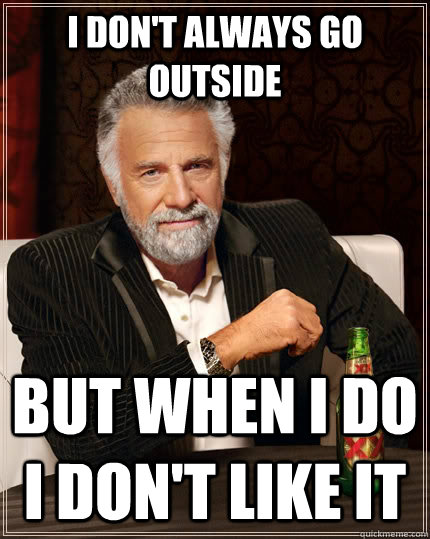 I don't always go outside but when I do  I don't like it  The Most Interesting Man In The World