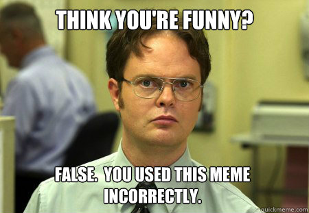 Think you're funny? false.  you used this meme incorrectly.  Dwight