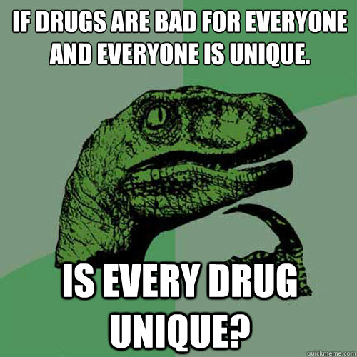 If drugs are bad for everyone and everyone is unique. Is every drug unique?  Philosoraptor