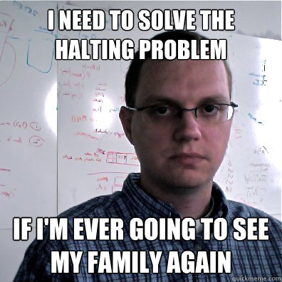 I need to solve the halting problem if i'm ever going to see my family again  