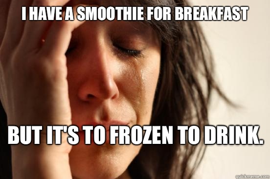 I have a smoothie for breakfast But it's to frozen to drink.   First World Problems